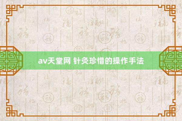 av天堂网 针灸珍惜的操作手法