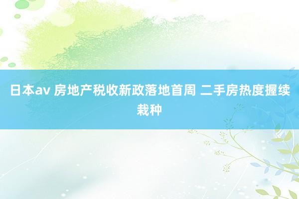 日本av 房地产税收新政落地首周 二手房热度握续栽种