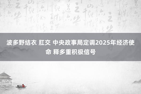 波多野结衣 肛交 中央政事局定调2025年经济使命 释多重积极信号