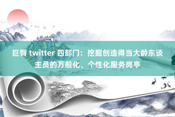 巨臀 twitter 四部门：挖掘创造得当大龄东谈主员的万般化、个性化服务岗亭