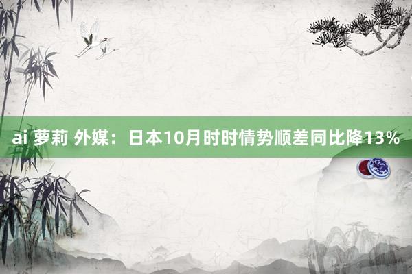 ai 萝莉 外媒：日本10月时时情势顺差同比降13%