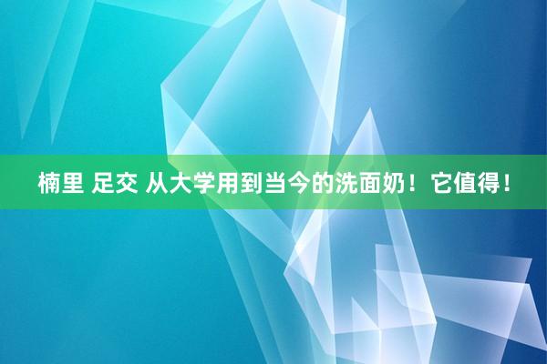 楠里 足交 从大学用到当今的洗面奶！它值得！