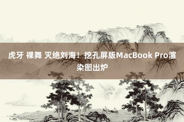 虎牙 裸舞 灭绝刘海！挖孔屏版MacBook Pro渲染图出炉