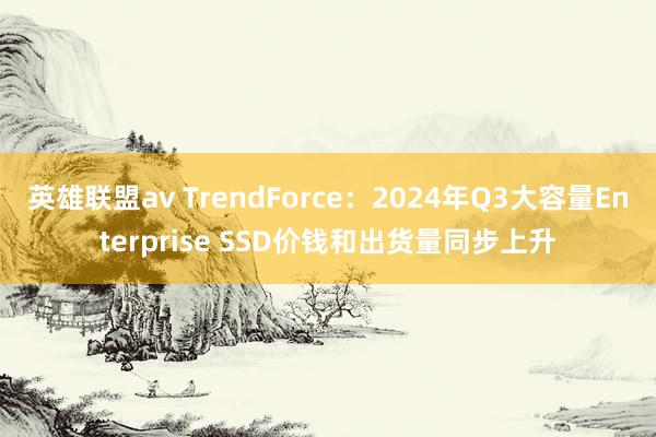 英雄联盟av TrendForce：2024年Q3大容量Enterprise SSD价钱和出货量同步上升