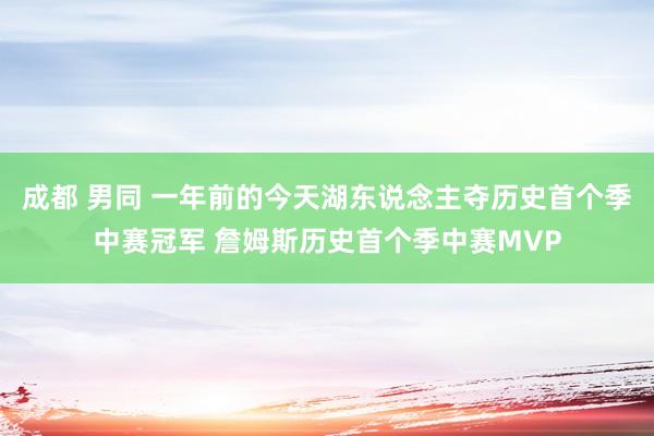 成都 男同 一年前的今天湖东说念主夺历史首个季中赛冠军 詹姆斯历史首个季中赛MVP