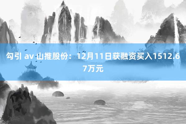 勾引 av 山推股份：12月11日获融资买入1512.67万元