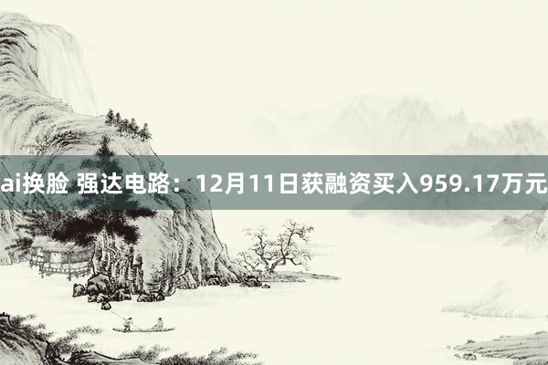 ai换脸 强达电路：12月11日获融资买入959.17万元