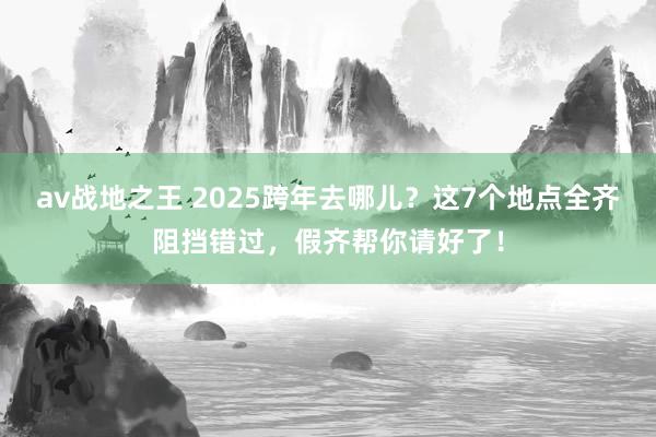 av战地之王 2025跨年去哪儿？这7个地点全齐阻挡错过，假齐帮你请好了！