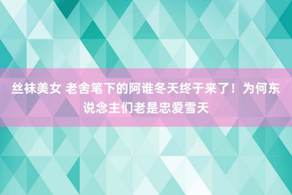 丝袜美女 老舍笔下的阿谁冬天终于来了！为何东说念主们老是忠爱雪天