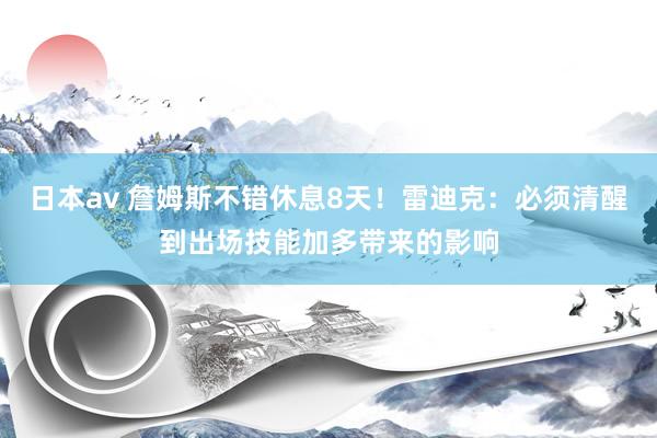 日本av 詹姆斯不错休息8天！雷迪克：必须清醒到出场技能加多带来的影响