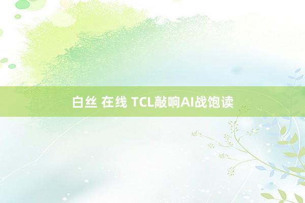 白丝 在线 TCL敲响AI战饱读