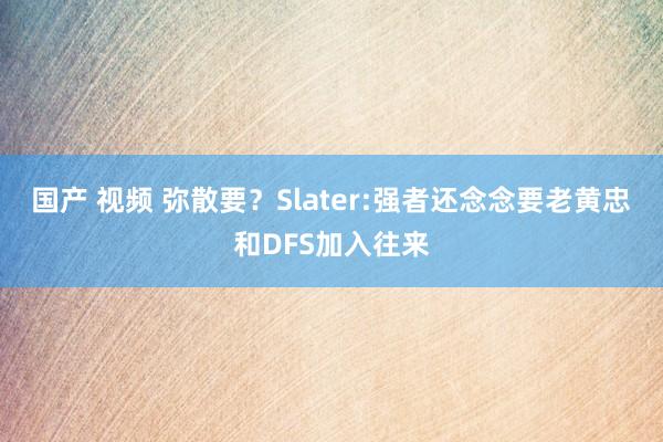 国产 视频 弥散要？Slater:强者还念念要老黄忠和DFS加入往来