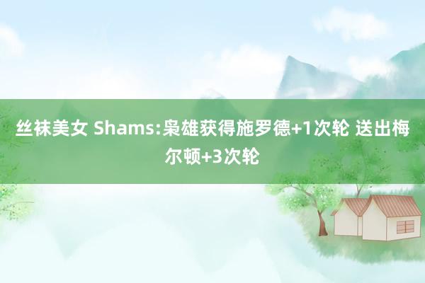 丝袜美女 Shams:枭雄获得施罗德+1次轮 送出梅尔顿+3次轮