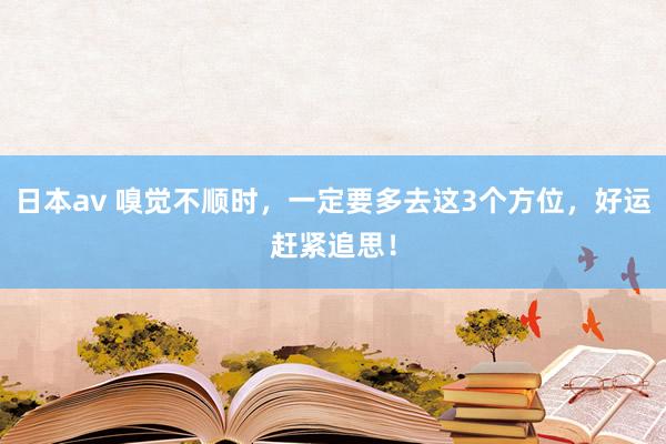 日本av 嗅觉不顺时，一定要多去这3个方位，好运赶紧追思！