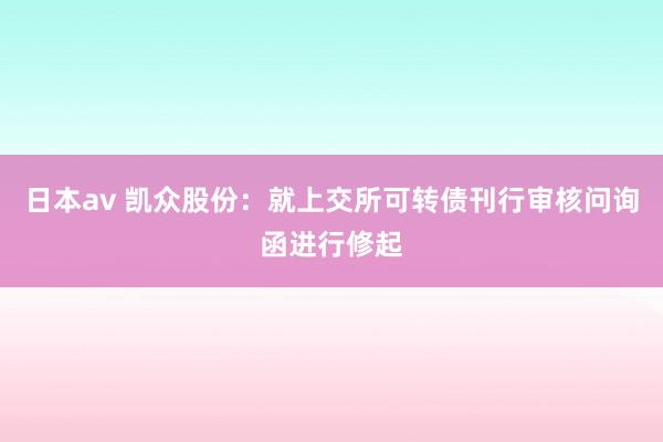 日本av 凯众股份：就上交所可转债刊行审核问询函进行修起