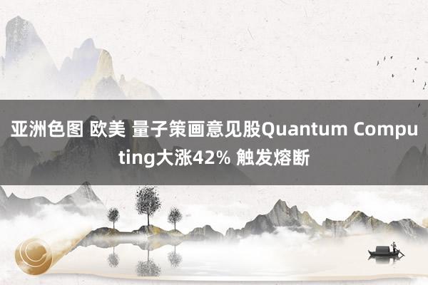 亚洲色图 欧美 量子策画意见股Quantum Computing大涨42% 触发熔断