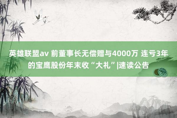 英雄联盟av 前董事长无偿赠与4000万 连亏3年的宝鹰股份年末收“大礼”|速读公告