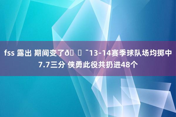 fss 露出 期间变了🎯13-14赛季球队场均掷中7.7三分 侠勇此役共扔进48个