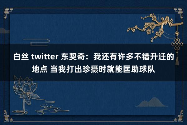 白丝 twitter 东契奇：我还有许多不错升迁的地点 当我打出珍摄时就能匡助球队