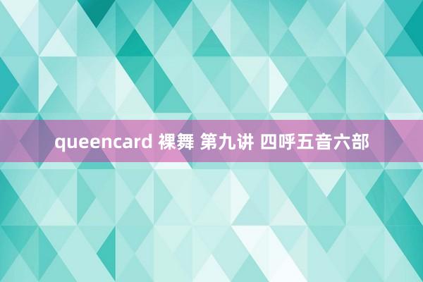 queencard 裸舞 第九讲 四呼五音六部