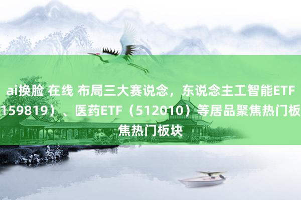 ai换脸 在线 布局三大赛说念，东说念主工智能ETF（159819）、医药ETF（512010）等居品聚焦热门板块