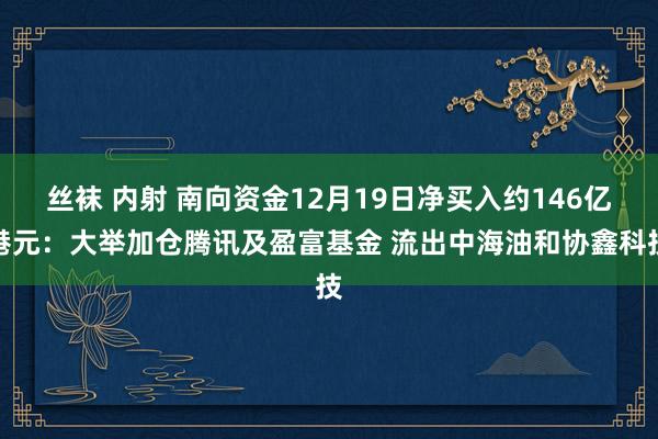 丝袜 内射 南向资金12月19日净买入约146亿港元：大举加仓腾讯及盈富基金 流出中海油和协鑫科技