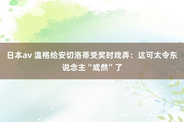 日本av 温格给安切洛蒂受奖时戏弄：这可太令东说念主“或然”了