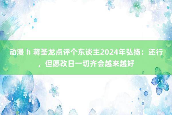 动漫 h 蒋圣龙点评个东谈主2024年弘扬：还行，但愿改日一切齐会越来越好