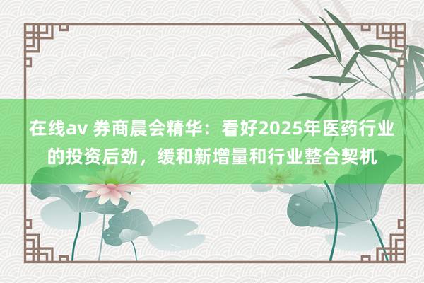 在线av 券商晨会精华：看好2025年医药行业的投资后劲，缓和新增量和行业整合契机