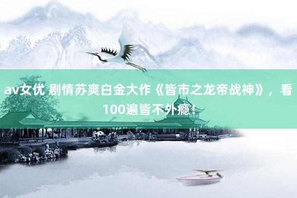 av女优 剧情苏爽白金大作《皆市之龙帝战神》，看100遍皆不外瘾！