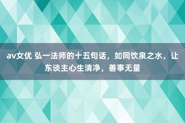 av女优 弘一法师的十五句话，如同饮泉之水，让东谈主心生清净，善事无量