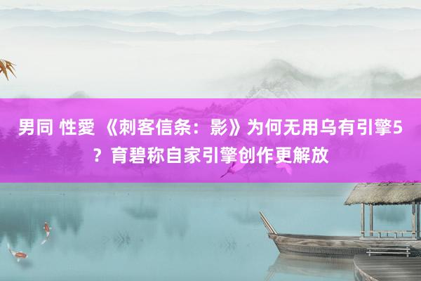 男同 性愛 《刺客信条：影》为何无用乌有引擎5？育碧称自家引擎创作更解放