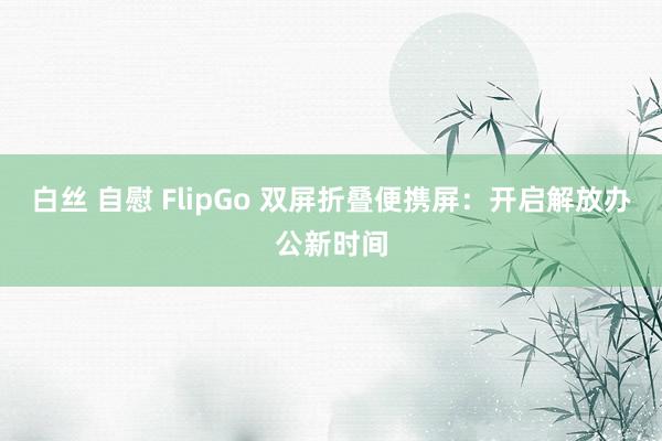 白丝 自慰 FlipGo 双屏折叠便携屏：开启解放办公新时间