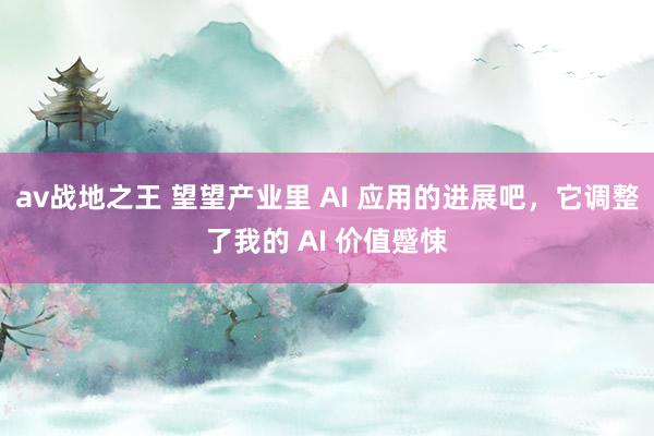 av战地之王 望望产业里 AI 应用的进展吧，它调整了我的 AI 价值蹙悚