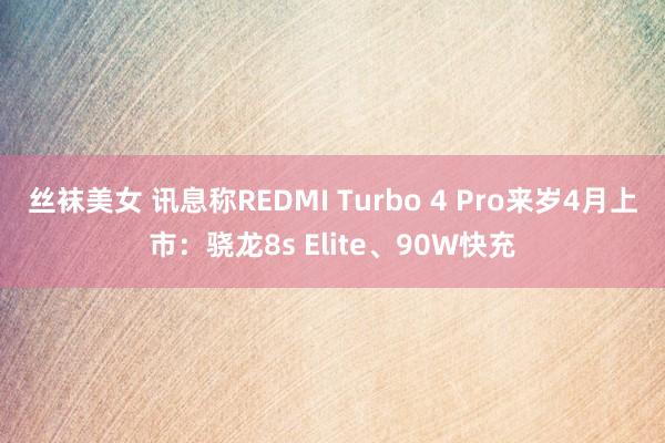 丝袜美女 讯息称REDMI Turbo 4 Pro来岁4月上市：骁龙8s Elite、90W快充