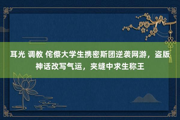 耳光 调教 侘傺大学生携密斯团逆袭网游，盗版神话改写气运，夹缝中求生称王