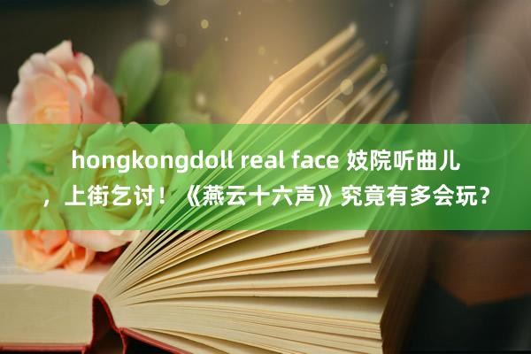 hongkongdoll real face 妓院听曲儿，上街乞讨！《燕云十六声》究竟有多会玩？