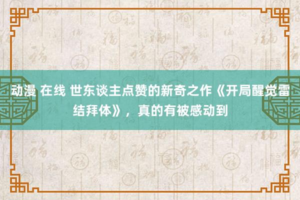 动漫 在线 世东谈主点赞的新奇之作《开局醒觉雷结拜体》，真的有被感动到