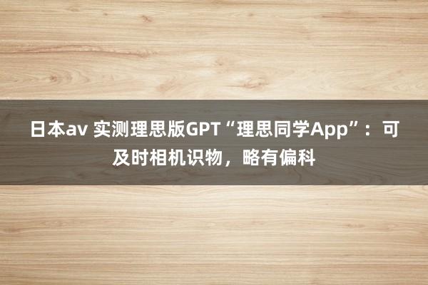 日本av 实测理思版GPT“理思同学App”：可及时相机识物，略有偏科