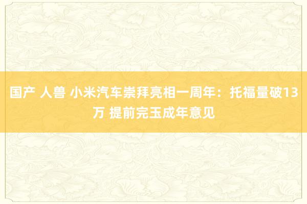 国产 人兽 小米汽车崇拜亮相一周年：托福量破13万 提前完玉成年意见