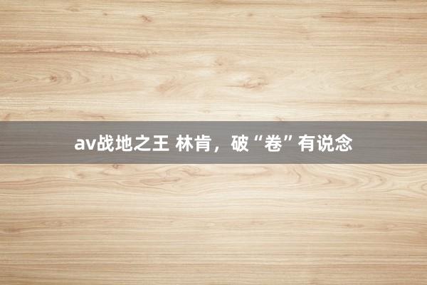 av战地之王 林肯，破“卷”有说念