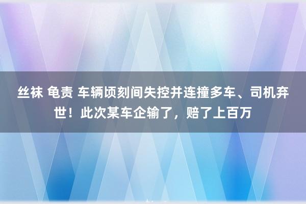 丝袜 龟责 车辆顷刻间失控并连撞多车、司机弃世！此次某车企输了，赔了上百万