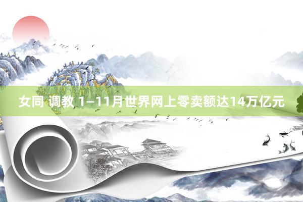 女同 调教 1—11月世界网上零卖额达14万亿元