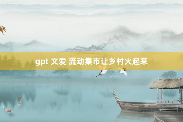 gpt 文爱 流动集市让乡村火起来