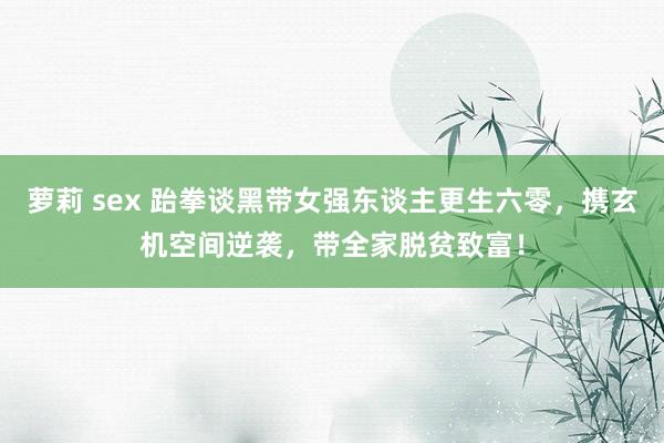 萝莉 sex 跆拳谈黑带女强东谈主更生六零，携玄机空间逆袭，带全家脱贫致富！