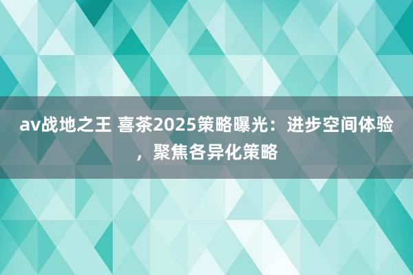 av战地之王 喜茶2025策略曝光：进步空间体验，聚焦各异化策略