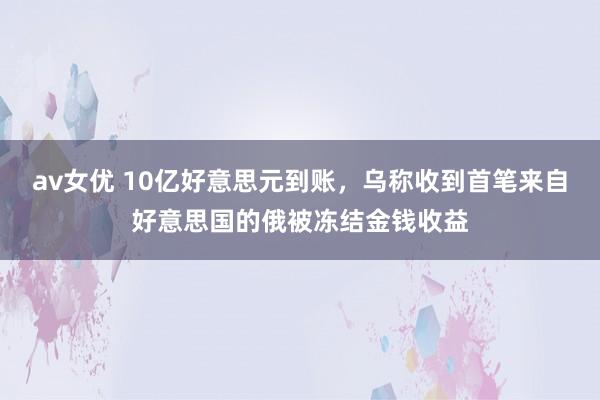 av女优 10亿好意思元到账，乌称收到首笔来自好意思国的俄被冻结金钱收益