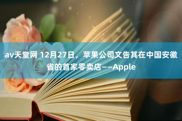 av天堂网 12月27日，苹果公司文告其在中国安徽省的首家零卖店——Apple