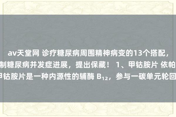 av天堂网 诊疗糖尿病周围精神病变的13个搭配，改善肢端麻、凉、疼，抑制糖尿病并发症进展，提出保藏！ 1、甲钴胺片 依帕司他片 甲钴胺片是一种内源性的辅酶 B₁₂，参与一碳单元轮回，在由同型半胱氨酸合成蛋氨...