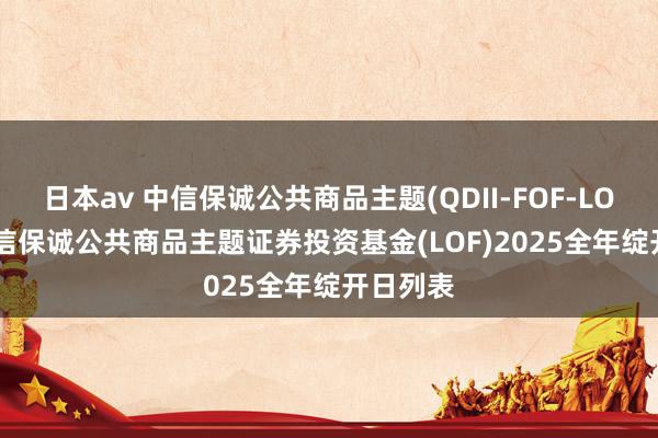 日本av 中信保诚公共商品主题(QDII-FOF-LOF)C: 中信保诚公共商品主题证券投资基金(LOF)2025全年绽开日列表